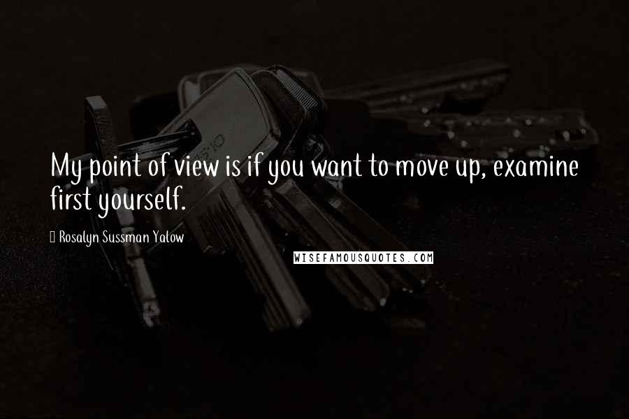 Rosalyn Sussman Yalow Quotes: My point of view is if you want to move up, examine first yourself.