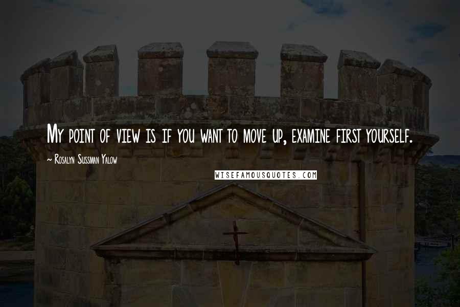 Rosalyn Sussman Yalow Quotes: My point of view is if you want to move up, examine first yourself.