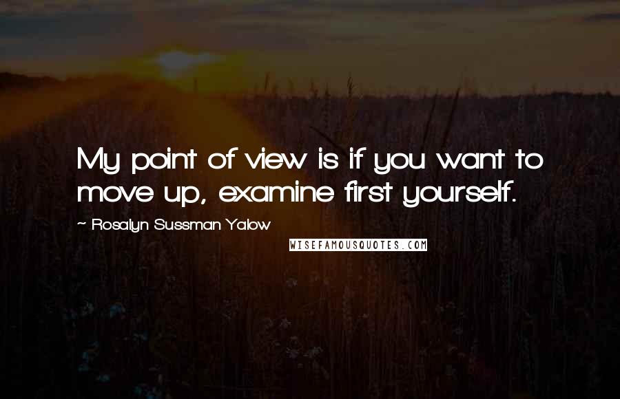 Rosalyn Sussman Yalow Quotes: My point of view is if you want to move up, examine first yourself.