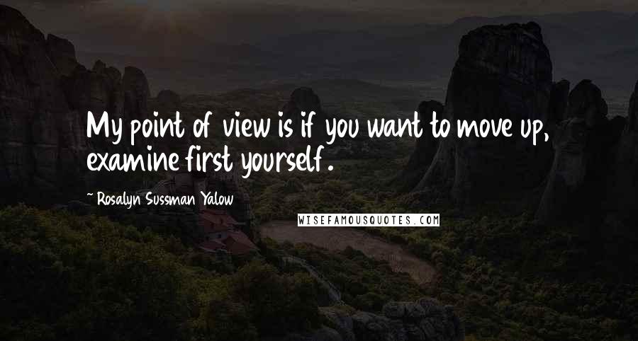 Rosalyn Sussman Yalow Quotes: My point of view is if you want to move up, examine first yourself.