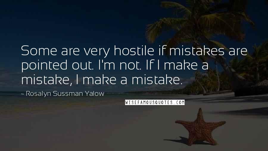 Rosalyn Sussman Yalow Quotes: Some are very hostile if mistakes are pointed out. I'm not. If I make a mistake, I make a mistake.