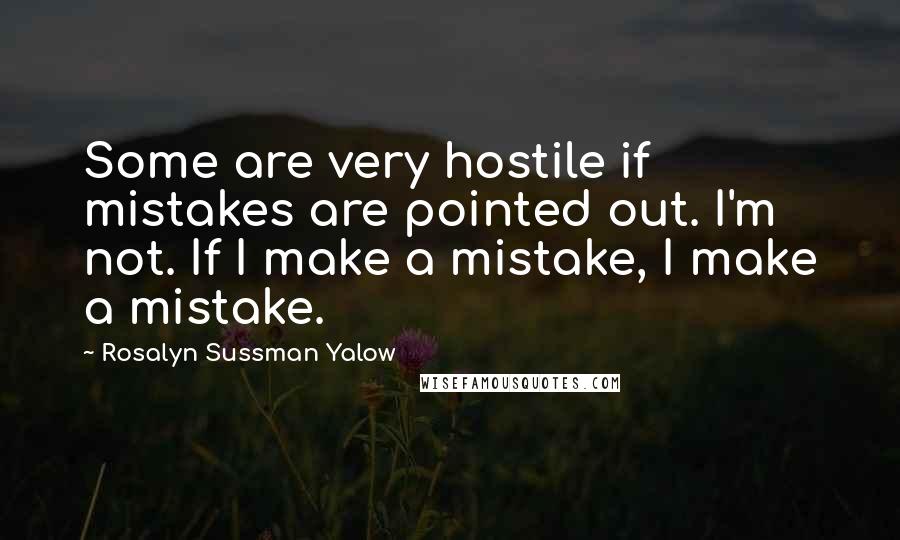 Rosalyn Sussman Yalow Quotes: Some are very hostile if mistakes are pointed out. I'm not. If I make a mistake, I make a mistake.