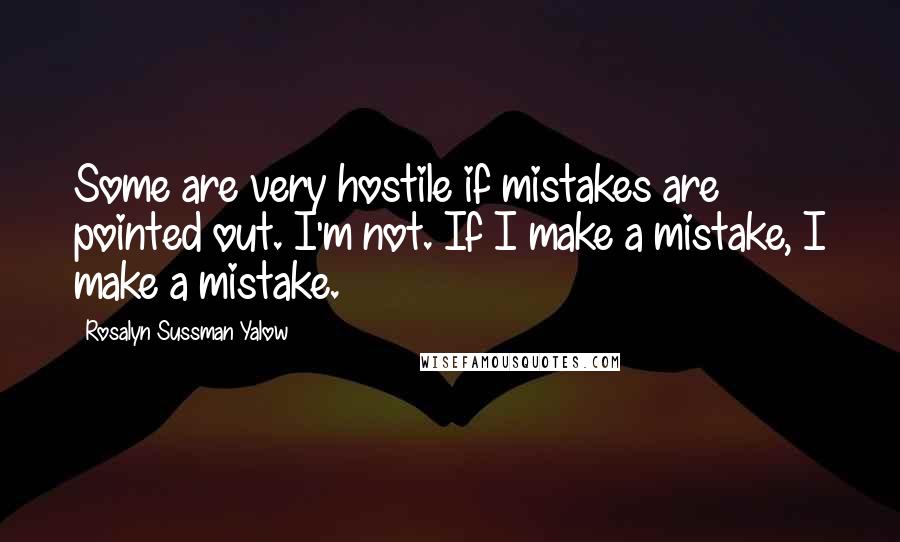 Rosalyn Sussman Yalow Quotes: Some are very hostile if mistakes are pointed out. I'm not. If I make a mistake, I make a mistake.