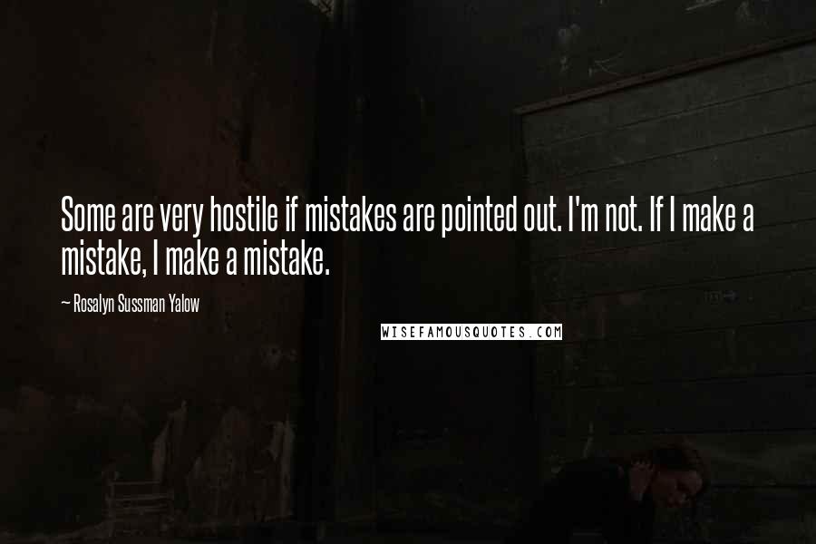 Rosalyn Sussman Yalow Quotes: Some are very hostile if mistakes are pointed out. I'm not. If I make a mistake, I make a mistake.