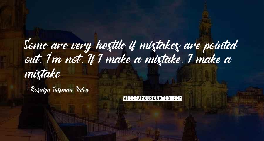 Rosalyn Sussman Yalow Quotes: Some are very hostile if mistakes are pointed out. I'm not. If I make a mistake, I make a mistake.