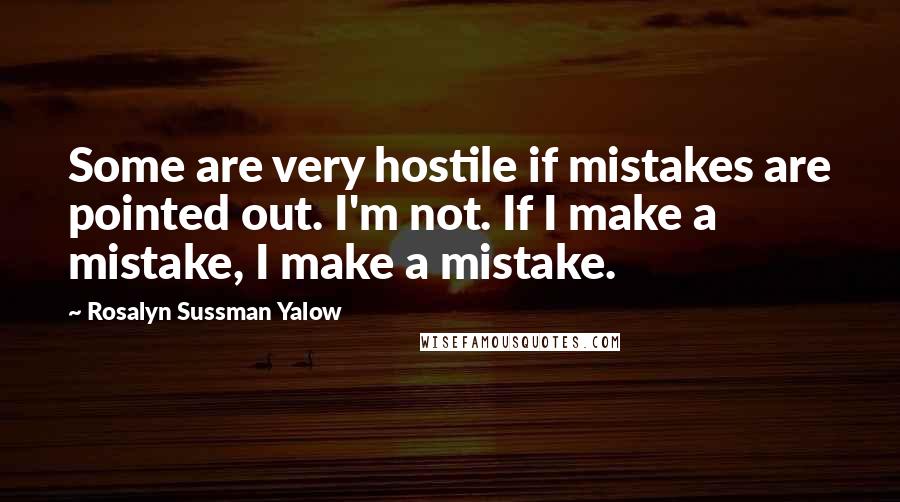 Rosalyn Sussman Yalow Quotes: Some are very hostile if mistakes are pointed out. I'm not. If I make a mistake, I make a mistake.