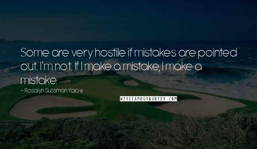 Rosalyn Sussman Yalow Quotes: Some are very hostile if mistakes are pointed out. I'm not. If I make a mistake, I make a mistake.