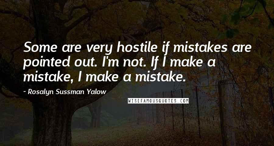 Rosalyn Sussman Yalow Quotes: Some are very hostile if mistakes are pointed out. I'm not. If I make a mistake, I make a mistake.