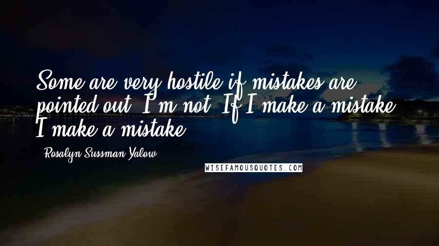 Rosalyn Sussman Yalow Quotes: Some are very hostile if mistakes are pointed out. I'm not. If I make a mistake, I make a mistake.