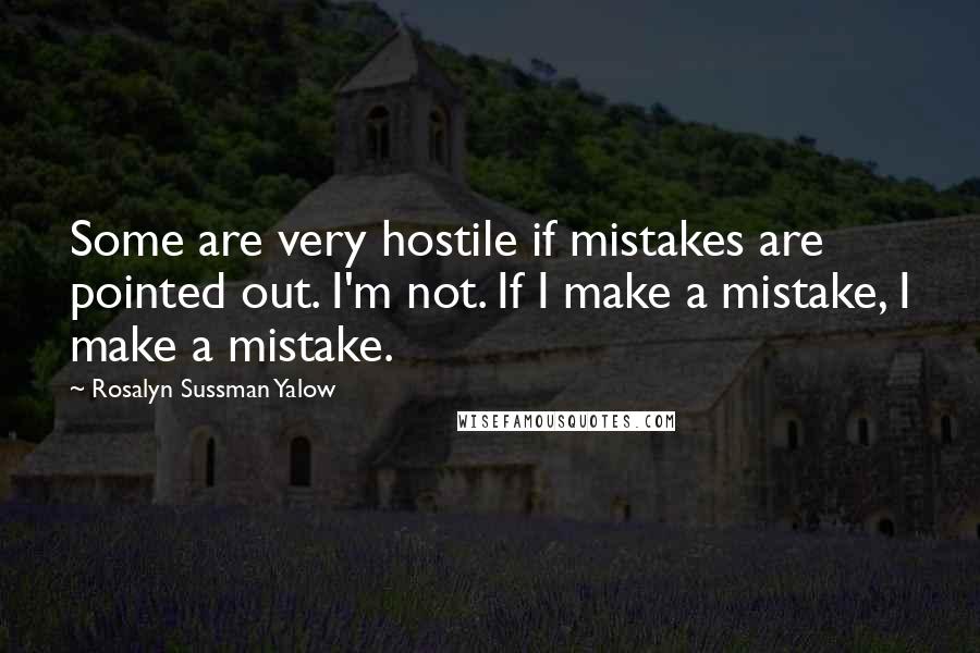 Rosalyn Sussman Yalow Quotes: Some are very hostile if mistakes are pointed out. I'm not. If I make a mistake, I make a mistake.