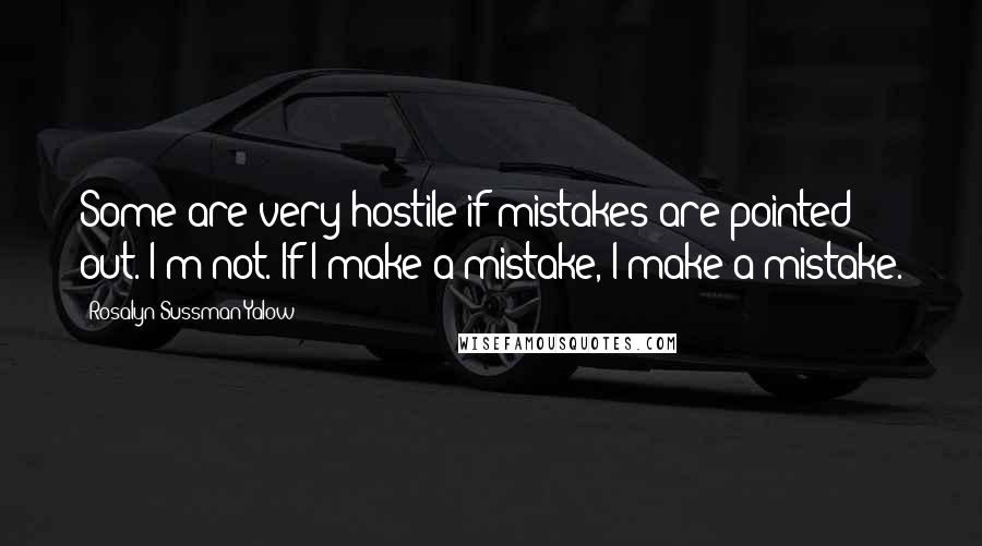 Rosalyn Sussman Yalow Quotes: Some are very hostile if mistakes are pointed out. I'm not. If I make a mistake, I make a mistake.