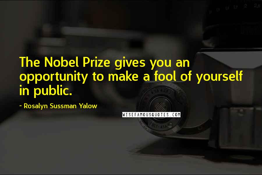 Rosalyn Sussman Yalow Quotes: The Nobel Prize gives you an opportunity to make a fool of yourself in public.