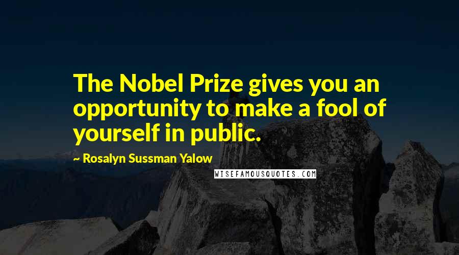 Rosalyn Sussman Yalow Quotes: The Nobel Prize gives you an opportunity to make a fool of yourself in public.
