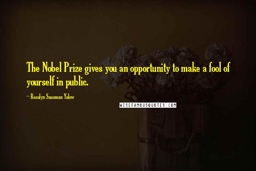 Rosalyn Sussman Yalow Quotes: The Nobel Prize gives you an opportunity to make a fool of yourself in public.