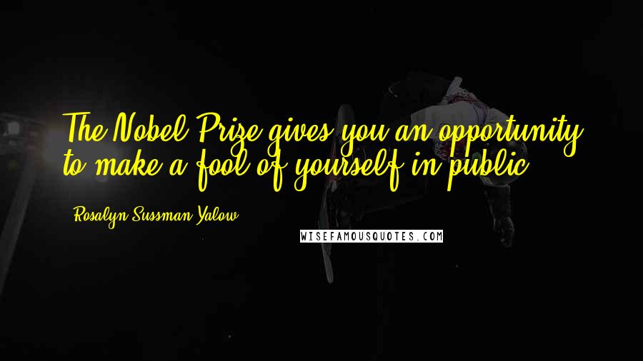 Rosalyn Sussman Yalow Quotes: The Nobel Prize gives you an opportunity to make a fool of yourself in public.