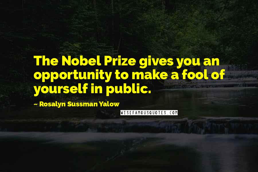 Rosalyn Sussman Yalow Quotes: The Nobel Prize gives you an opportunity to make a fool of yourself in public.