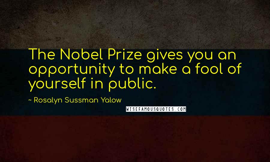 Rosalyn Sussman Yalow Quotes: The Nobel Prize gives you an opportunity to make a fool of yourself in public.