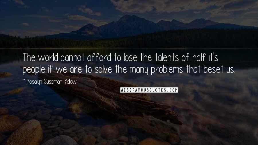 Rosalyn Sussman Yalow Quotes: The world cannot afford to lose the talents of half it's people if we are to solve the many problems that beset us.