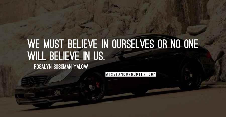 Rosalyn Sussman Yalow Quotes: We must believe in ourselves or no one will believe in us.