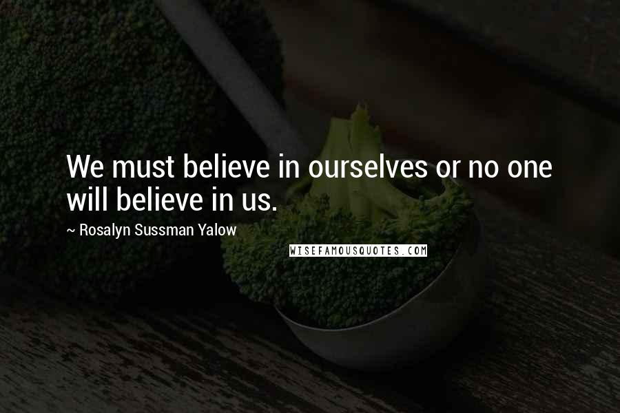 Rosalyn Sussman Yalow Quotes: We must believe in ourselves or no one will believe in us.