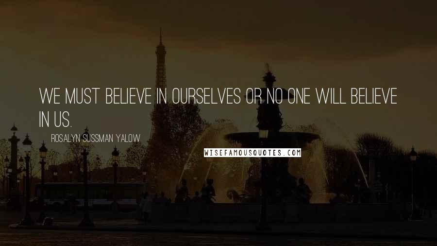 Rosalyn Sussman Yalow Quotes: We must believe in ourselves or no one will believe in us.