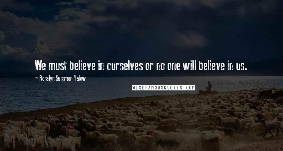 Rosalyn Sussman Yalow Quotes: We must believe in ourselves or no one will believe in us.