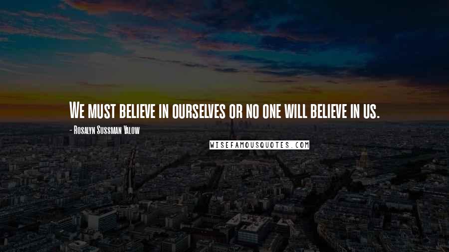 Rosalyn Sussman Yalow Quotes: We must believe in ourselves or no one will believe in us.