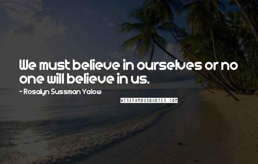 Rosalyn Sussman Yalow Quotes: We must believe in ourselves or no one will believe in us.