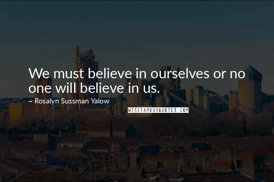 Rosalyn Sussman Yalow Quotes: We must believe in ourselves or no one will believe in us.