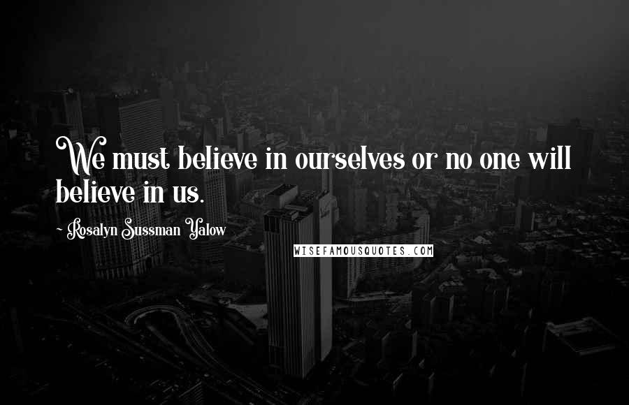 Rosalyn Sussman Yalow Quotes: We must believe in ourselves or no one will believe in us.