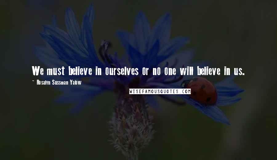 Rosalyn Sussman Yalow Quotes: We must believe in ourselves or no one will believe in us.