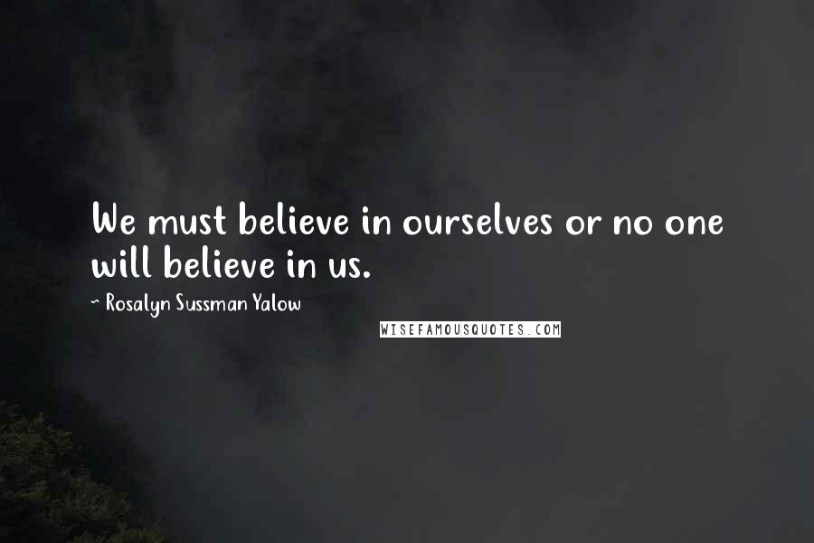 Rosalyn Sussman Yalow Quotes: We must believe in ourselves or no one will believe in us.