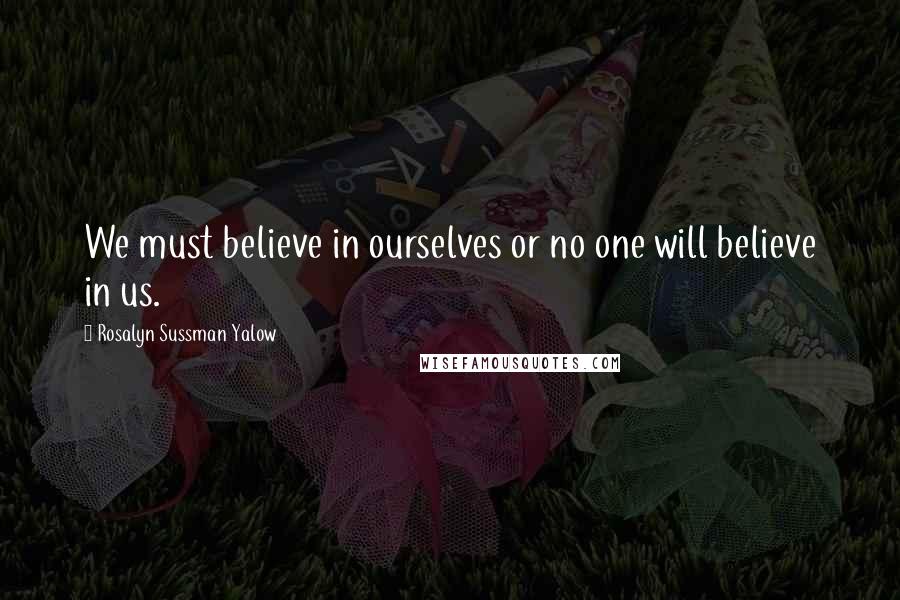 Rosalyn Sussman Yalow Quotes: We must believe in ourselves or no one will believe in us.