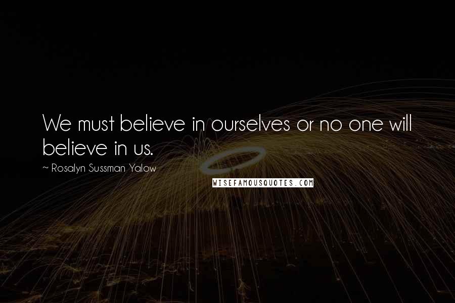 Rosalyn Sussman Yalow Quotes: We must believe in ourselves or no one will believe in us.