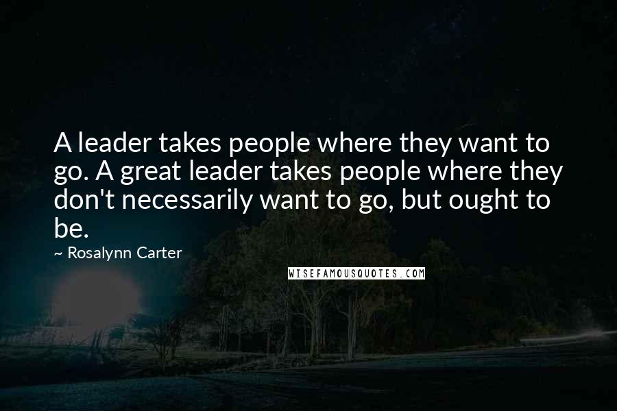 Rosalynn Carter Quotes: A leader takes people where they want to go. A great leader takes people where they don't necessarily want to go, but ought to be.