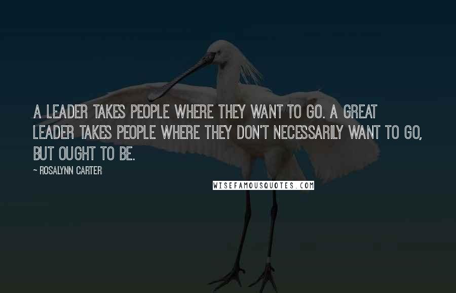 Rosalynn Carter Quotes: A leader takes people where they want to go. A great leader takes people where they don't necessarily want to go, but ought to be.