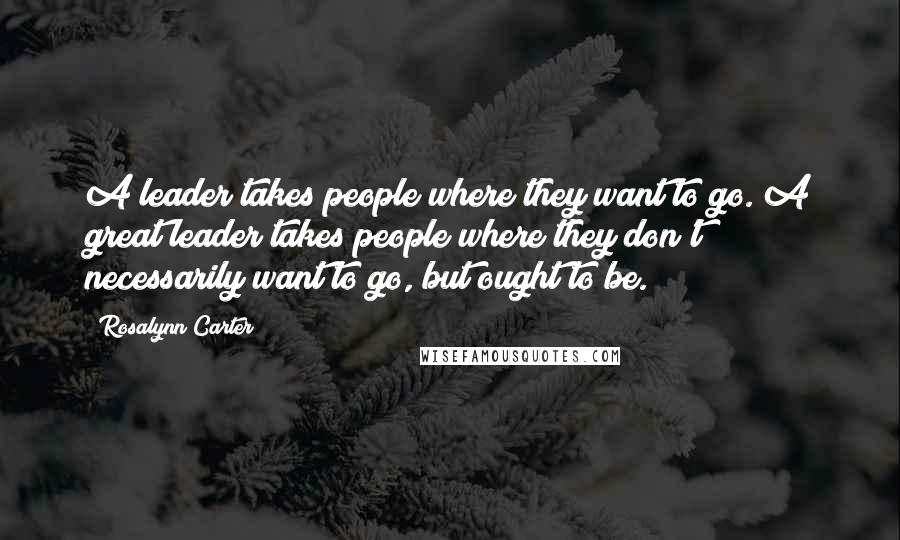 Rosalynn Carter Quotes: A leader takes people where they want to go. A great leader takes people where they don't necessarily want to go, but ought to be.