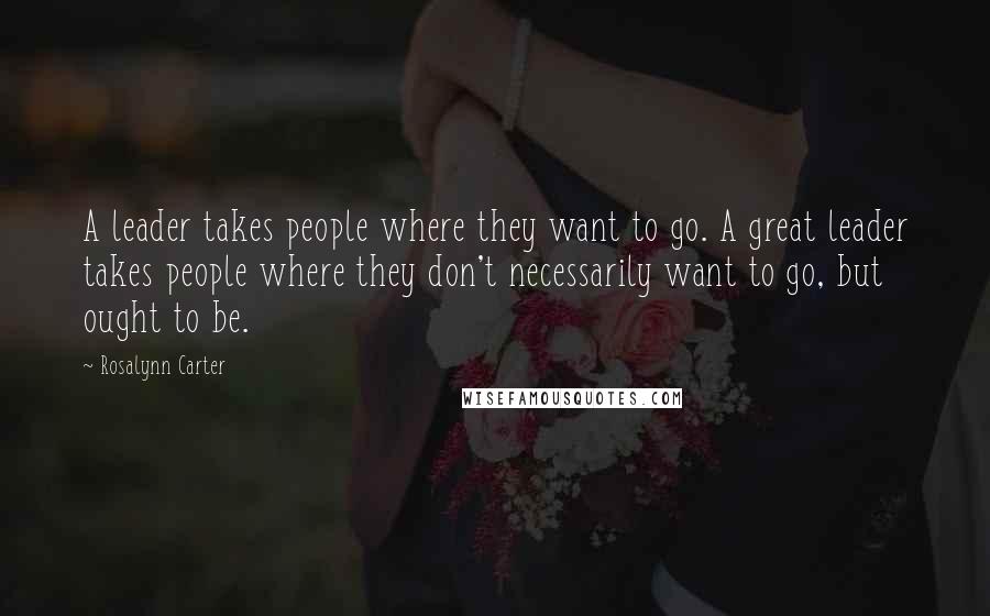 Rosalynn Carter Quotes: A leader takes people where they want to go. A great leader takes people where they don't necessarily want to go, but ought to be.