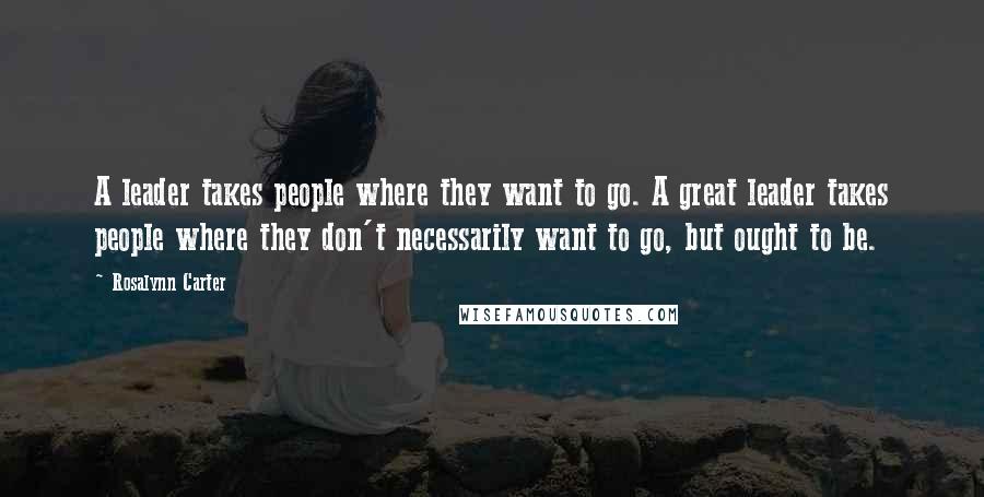 Rosalynn Carter Quotes: A leader takes people where they want to go. A great leader takes people where they don't necessarily want to go, but ought to be.