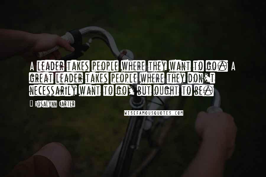 Rosalynn Carter Quotes: A leader takes people where they want to go. A great leader takes people where they don't necessarily want to go, but ought to be.