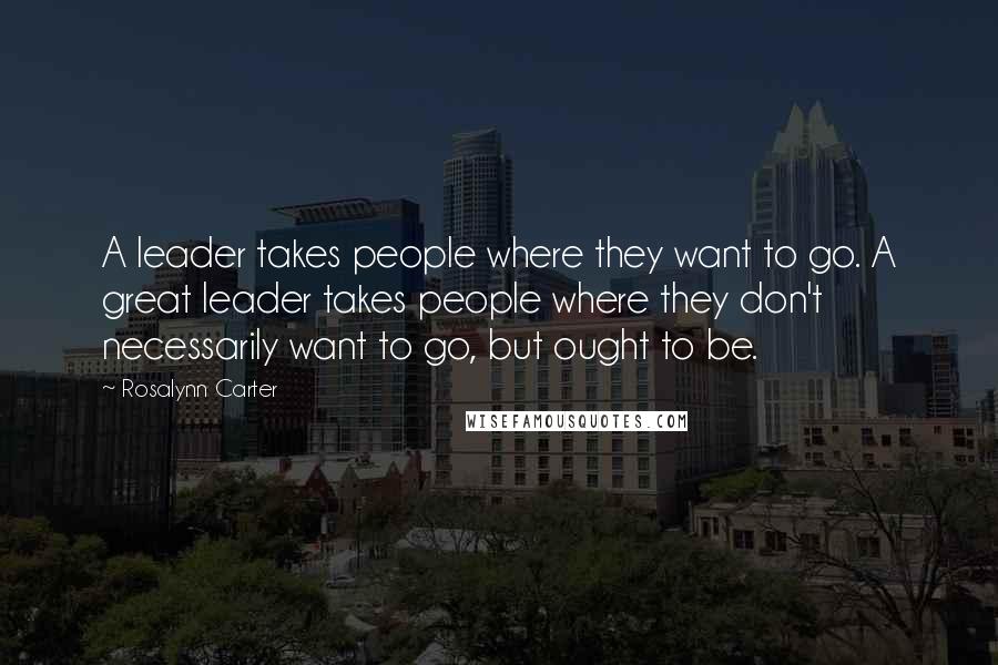 Rosalynn Carter Quotes: A leader takes people where they want to go. A great leader takes people where they don't necessarily want to go, but ought to be.