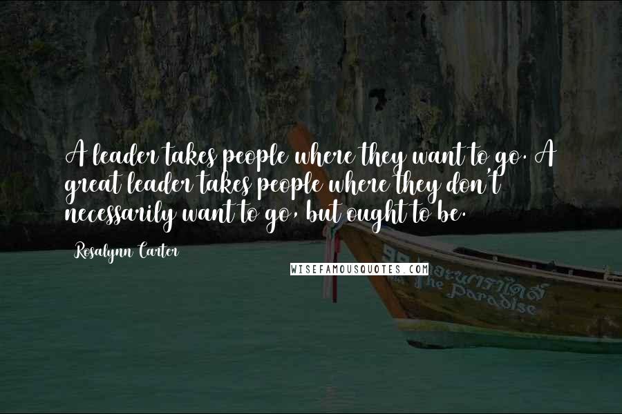 Rosalynn Carter Quotes: A leader takes people where they want to go. A great leader takes people where they don't necessarily want to go, but ought to be.