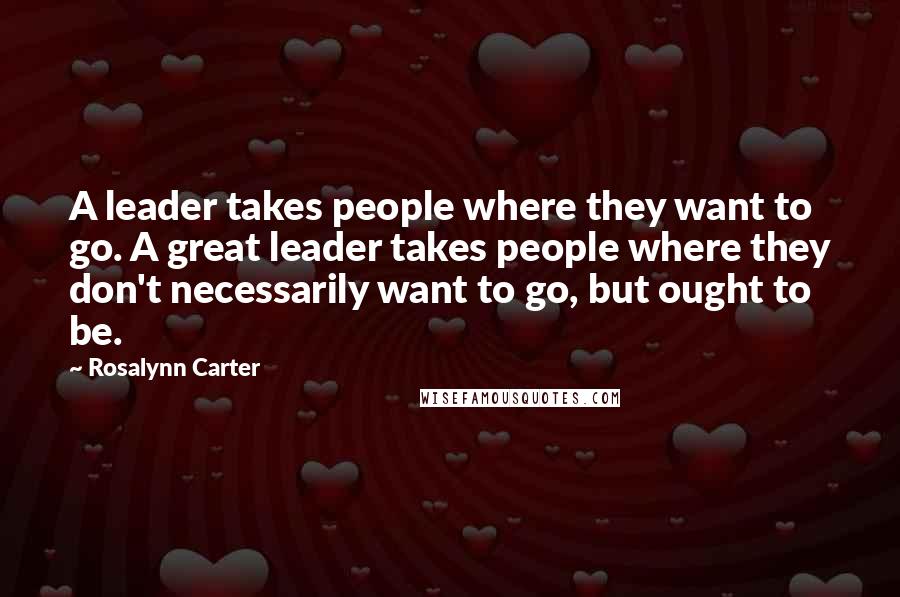 Rosalynn Carter Quotes: A leader takes people where they want to go. A great leader takes people where they don't necessarily want to go, but ought to be.