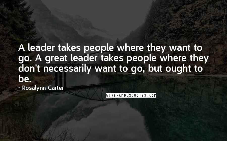 Rosalynn Carter Quotes: A leader takes people where they want to go. A great leader takes people where they don't necessarily want to go, but ought to be.