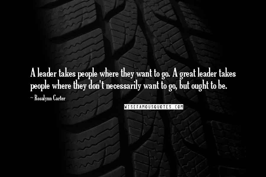 Rosalynn Carter Quotes: A leader takes people where they want to go. A great leader takes people where they don't necessarily want to go, but ought to be.