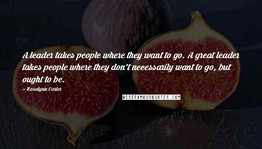 Rosalynn Carter Quotes: A leader takes people where they want to go. A great leader takes people where they don't necessarily want to go, but ought to be.