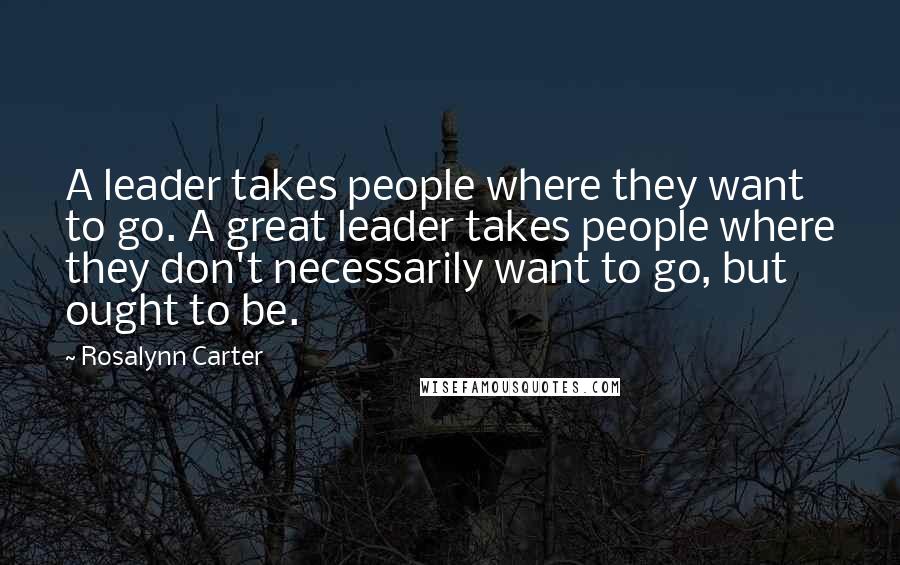 Rosalynn Carter Quotes: A leader takes people where they want to go. A great leader takes people where they don't necessarily want to go, but ought to be.