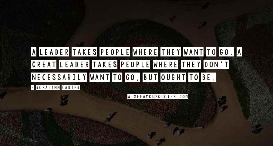 Rosalynn Carter Quotes: A leader takes people where they want to go. A great leader takes people where they don't necessarily want to go, but ought to be.