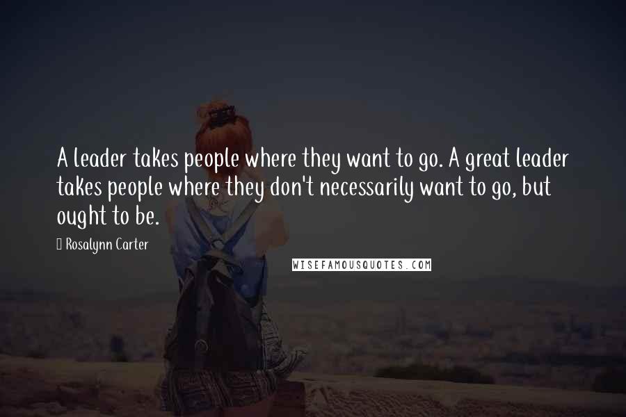 Rosalynn Carter Quotes: A leader takes people where they want to go. A great leader takes people where they don't necessarily want to go, but ought to be.