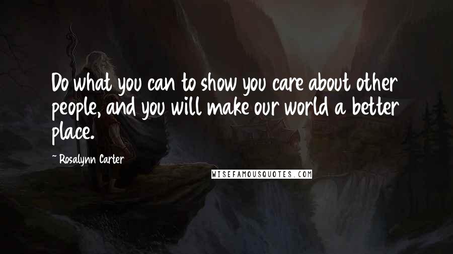 Rosalynn Carter Quotes: Do what you can to show you care about other people, and you will make our world a better place.